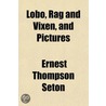 Lobo, Rag And Vixen, And Pictures by Ernest Thompson Seton