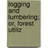 Logging And Lumbering; Or, Forest Utiliz