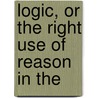 Logic, Or The Right Use Of Reason In The by Isaac Watts