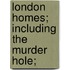 London Homes; Including The Murder Hole;