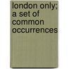 London Only; A Set Of Common Occurrences door William Pett Ridge