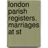London Parish Registers. Marriages At St