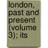 London, Past And Present (Volume 3); Its