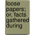 Loose Papers; Or, Facts Gathered During