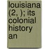 Louisiana (2, ); Its Colonial History An