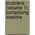 Louisiana (Volume 1); Comprising Sketche