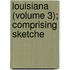 Louisiana (Volume 3); Comprising Sketche