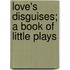 Love's Disguises; A Book Of Little Plays