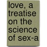 Love, A Treatise On The Science Of Sex-A by Bernard Simon Talmey
