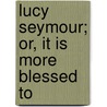 Lucy Seymour; Or, It Is More Blessed To door Harriet Drummond