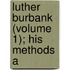 Luther Burbank (Volume 1); His Methods A