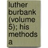 Luther Burbank (Volume 5); His Methods A