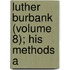 Luther Burbank (Volume 8); His Methods A