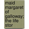 Maid Margaret Of Galloway; The Life Stor by Samuel Rutherford Crockett