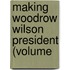 Making Woodrow Wilson President (Volume