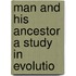 Man And His Ancestor A Study In Evolutio