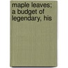 Maple Leaves; A Budget Of Legendary, His by Sir James MacPherson Le Moine