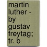 Martin Luther - By Gustav Freytag; Tr. B door Gustav Freytag