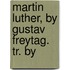 Martin Luther, By Gustav Freytag. Tr. By