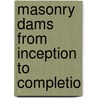 Masonry Dams From Inception To Completio by Charles Freder Courtney