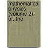 Mathematical Physics (Volume 2); Or, The door John Herapath