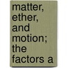 Matter, Ether, And Motion; The Factors A door Amos Emerson Dolbear