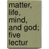 Matter, Life, Mind, And God; Five Lectur