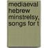 Mediaeval Hebrew Minstrelsy, Songs For T