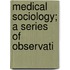 Medical Sociology; A Series Of Observati