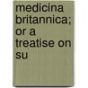 Medicina Britannica; Or A Treatise On Su by Thomas Short
