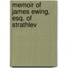 Memoir Of James Ewing, Esq. Of Strathlev by Unknown Author