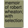 Memoir Of Robert Wheaton; With Selection by Robert Wheaton