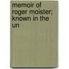Memoir Of Roger Moister; Known In The Un by William Moister
