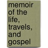 Memoir Of The Life, Travels, And Gospel by Unknown