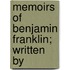 Memoirs Of Benjamin Franklin; Written By