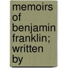 Memoirs Of Benjamin Franklin; Written By by Benjamin Franklin