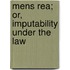 Mens Rea; Or, Imputability Under The Law