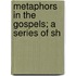 Metaphors In The Gospels; A Series Of Sh