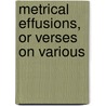 Metrical Effusions, Or Verses On Various by Bernard Barton