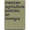 Mexican Agriculture Policies; An Immigra by United States. Congress. House.