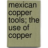 Mexican Copper Tools; The Use Of Copper door Philipp Johann Josef Valentini