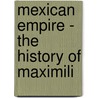 Mexican Empire - The History Of Maximili by H. Montgomery Hyde