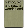 Mexico, Old And New; A Wonder-Land by Sullivan Holman Mccollester