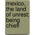 Mexico, The Land Of Unrest; Being Chiefl