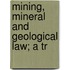 Mining, Mineral And Geological Law; A Tr