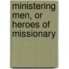 Ministering Men, Or Heroes Of Missionary by James Gardiner