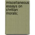 Miscellaneous Essays On Chritian Morals;
