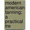 Modern American Tanning; A Practical Tre by Unknown Author