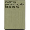 Money Vs. Products; Or, Why Times Are Ha by James W. Wilson