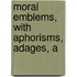 Moral Emblems, With Aphorisms, Adages, A